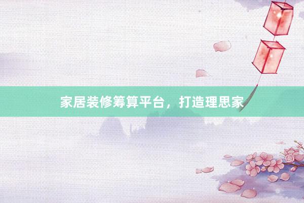 家居装修筹算平台，打造理思家