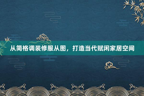 从简格调装修服从图，打造当代赋闲家居空间